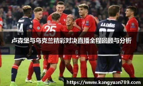 卢森堡与乌克兰精彩对决直播全程回顾与分析