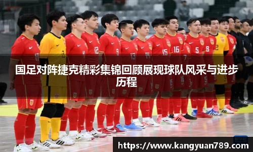 国足对阵捷克精彩集锦回顾展现球队风采与进步历程