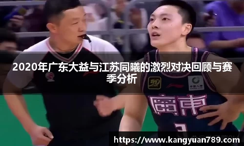 2020年广东大益与江苏同曦的激烈对决回顾与赛季分析